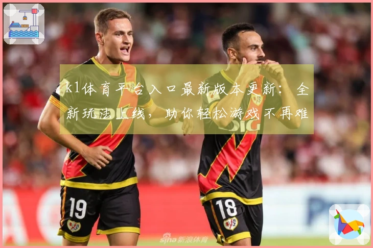 k1体育平台入口最新版本更新：全新玩法上线，助你轻松游戏不再难