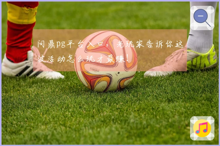 问鼎pg平台入口，老玩家告诉你这波活动怎么玩才最赚！