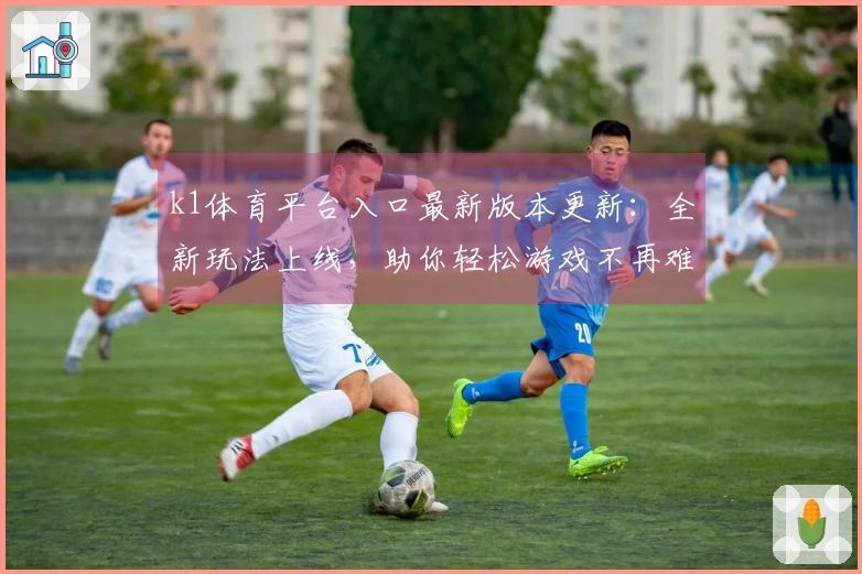 k1体育平台入口最新版本更新：全新玩法上线，助你轻松游戏不再难