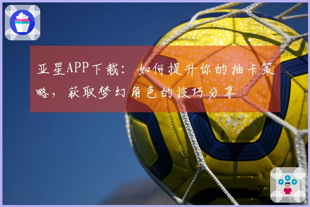 亚星APP下载：如何提升你的抽卡策略，获取梦幻角色的技巧分享