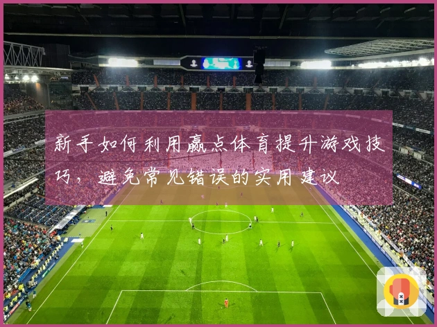 新手如何利用赢点体育提升游戏技巧，避免常见错误的实用建议