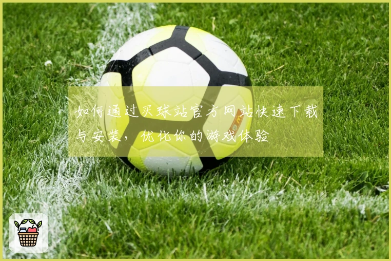 如何通过买球站官方网站快速下载与安装，优化你的游戏体验