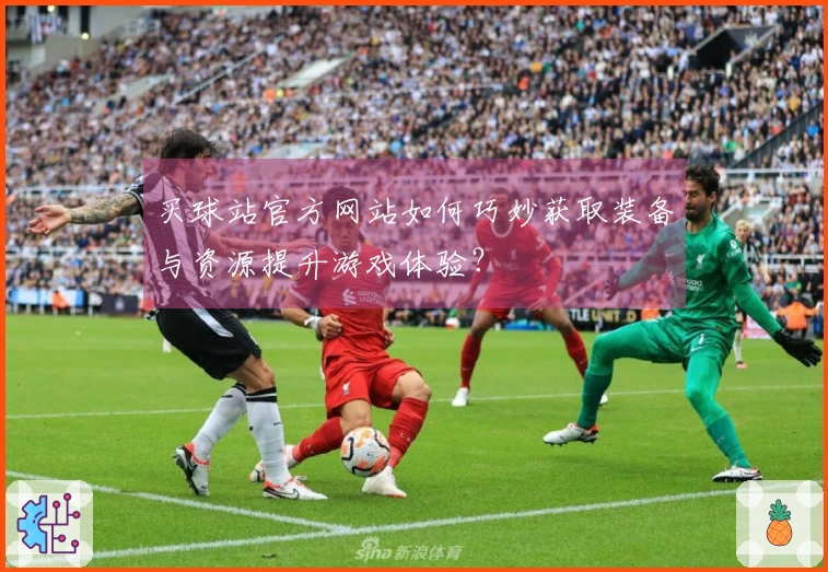 买球站官方网站如何巧妙获取装备与资源提升游戏体验？