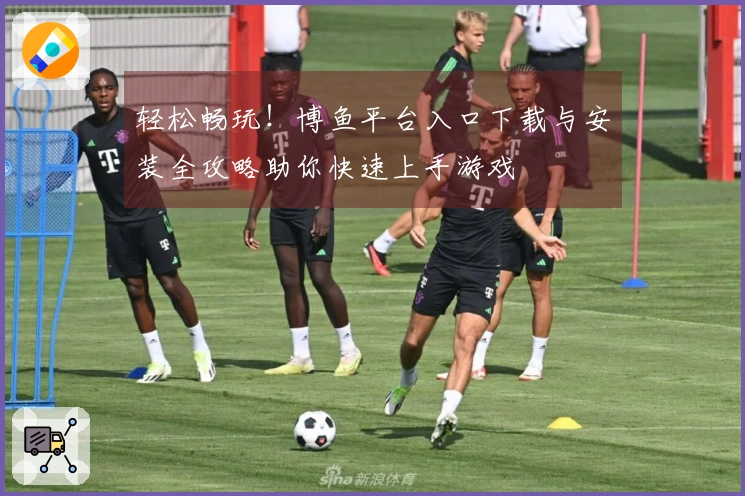 轻松畅玩！博鱼平台入口下载与安装全攻略助你快速上手游戏