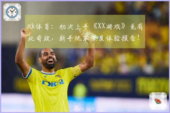mk体育：初次上手《XX游戏》竟有此奇效，新手玩家深度体验报告！