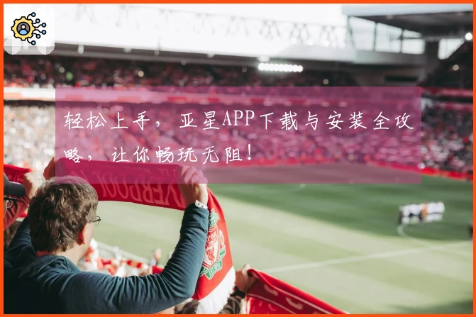 轻松上手，亚星APP下载与安装全攻略，让你畅玩无阻！
