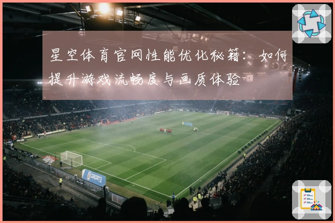 星空体育官网性能优化秘籍：如何提升游戏流畅度与画质体验