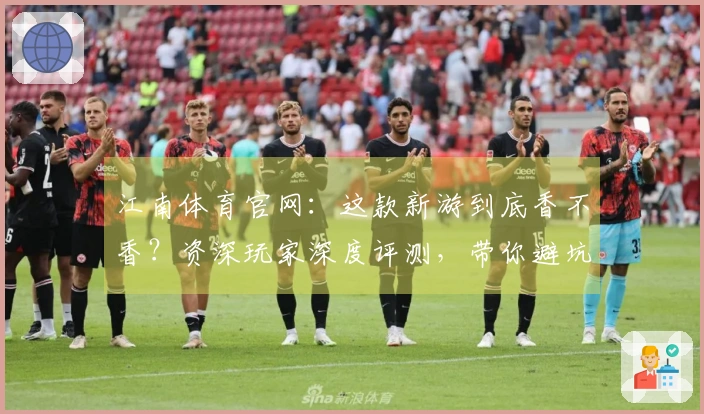 江南体育官网：这款新游到底香不香？资深玩家深度评测，带你避坑少走弯路！