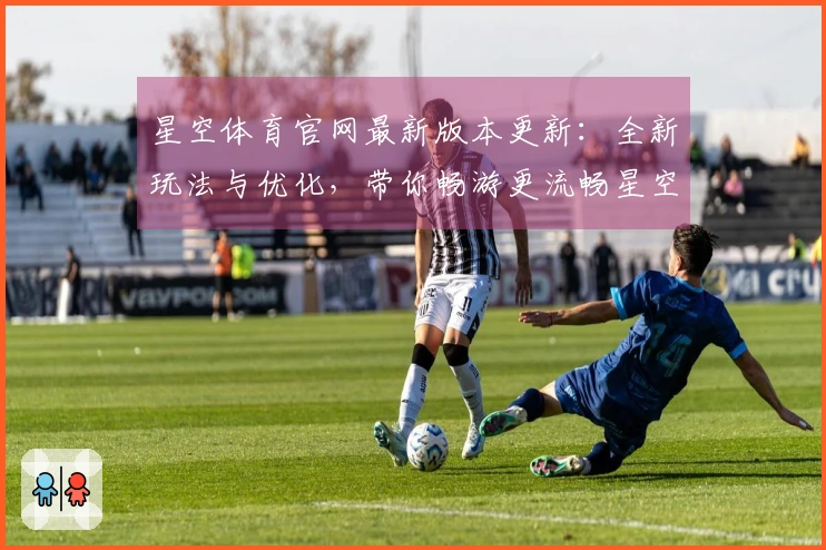 星空体育官网最新版本更新：全新玩法与优化，带你畅游更流畅星空世界