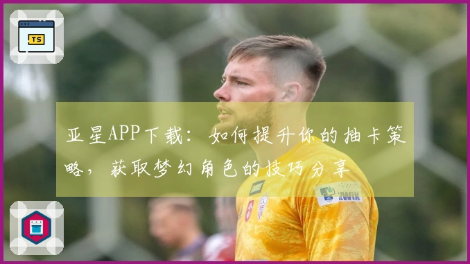 亚星APP下载：如何提升你的抽卡策略，获取梦幻角色的技巧分享