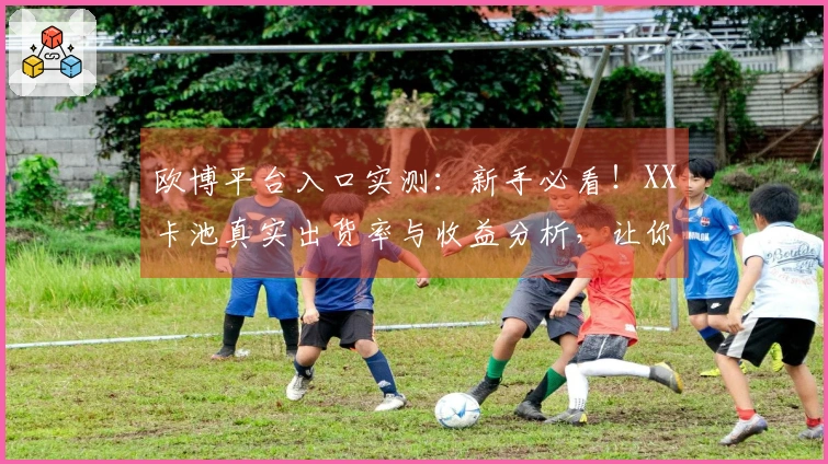 欧博平台入口实测：新手必看！XX卡池真实出货率与收益分析，让你少走弯路
