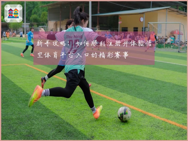 新手攻略：如何顺利注册并体验悟空体育平台入口的精彩赛事