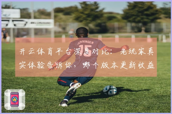 开云体育平台深度对比：老玩家真实体验告诉你，哪个版本更新收益最大