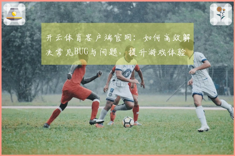 开云体育客户端官网：如何高效解决常见BUG与问题，提升游戏体验