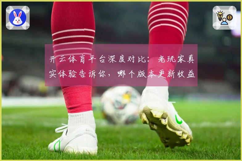 开云体育平台深度对比：老玩家真实体验告诉你，哪个版本更新收益最大