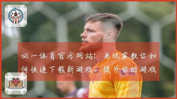必一体育官方网站：老玩家教你如何快速下载新游戏，提升你的游戏体验！