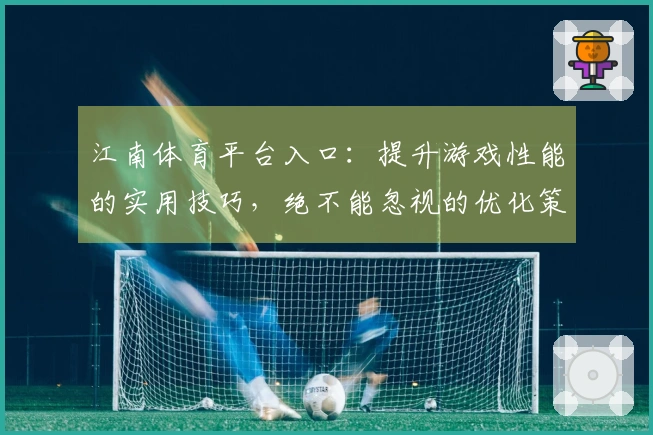 江南体育平台入口：提升游戏性能的实用技巧，绝不能忽视的优化策略！