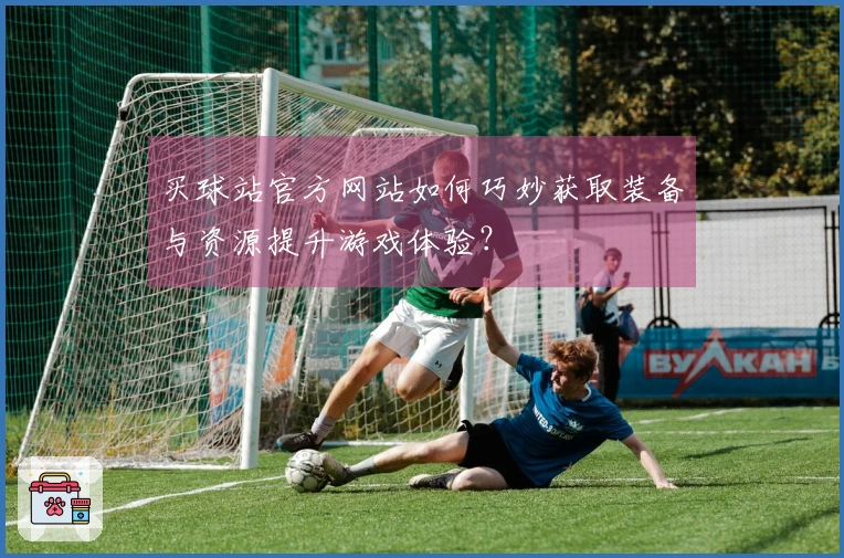 买球站官方网站如何巧妙获取装备与资源提升游戏体验？