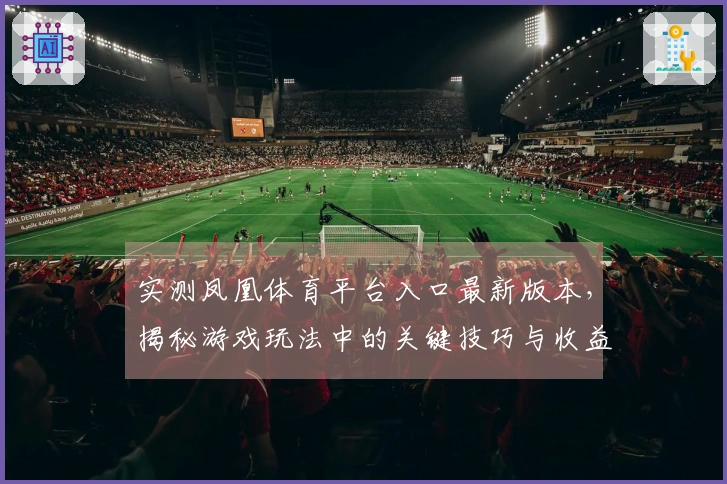 实测凤凰体育平台入口最新版本，揭秘游戏玩法中的关键技巧与收益提升方法