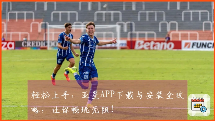 轻松上手，亚星APP下载与安装全攻略，让你畅玩无阻！