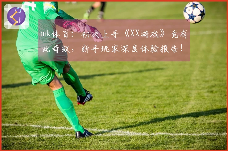 mk体育：初次上手《XX游戏》竟有此奇效，新手玩家深度体验报告！