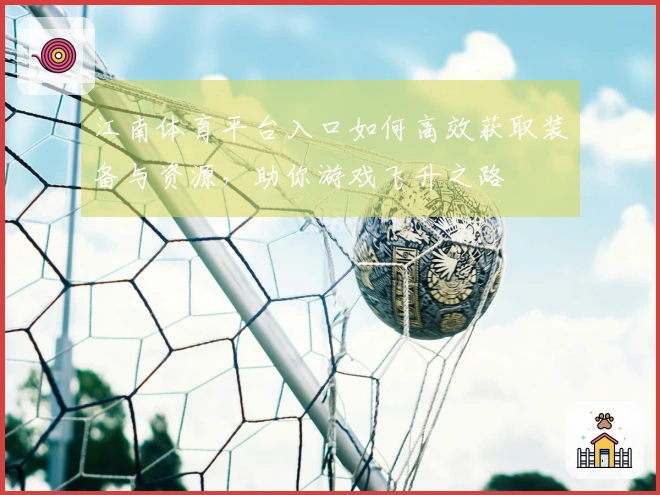 江南体育平台入口如何高效获取装备与资源，助你游戏飞升之路