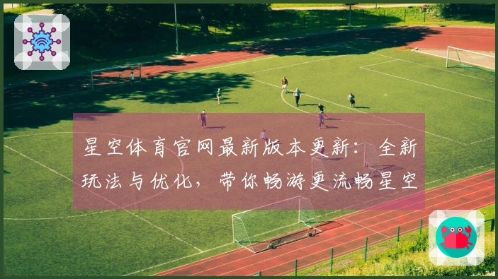 星空体育官网最新版本更新：全新玩法与优化，带你畅游更流畅星空世界
