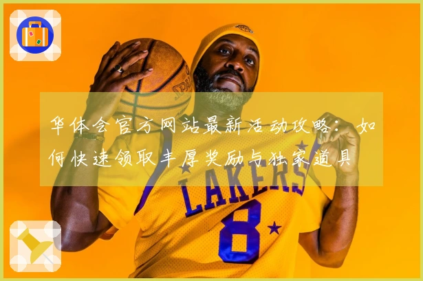 华体会官方网站最新活动攻略：如何快速领取丰厚奖励与独家道具